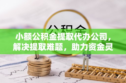 改则小额公积金提取代办公司，解决提取难题，助力资金灵活使用