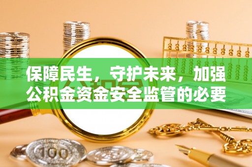 改则保障民生，守护未来，加强公积金资金安全监管的必要性与实践