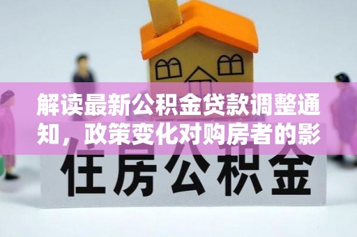 改则解读最新公积金贷款调整通知，政策变化对购房者的影响