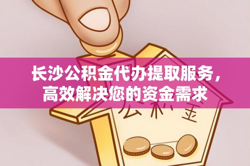 改则长沙公积金代办提取服务，高效解决您的资金需求