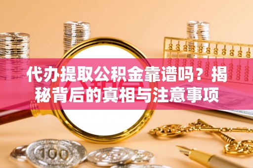 改则代办提取公积金靠谱吗？揭秘背后的真相与注意事项