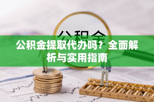 改则公积金提取代办吗？全面解析与实用指南
