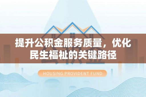 改则提升公积金服务质量，优化民生福祉的关键路径