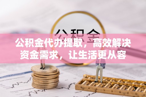 改则公积金代办提取，高效解决资金需求，让生活更从容