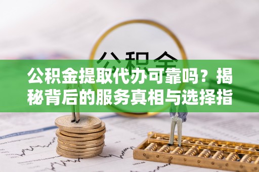 改则公积金提取代办可靠吗？揭秘背后的服务真相与选择指南