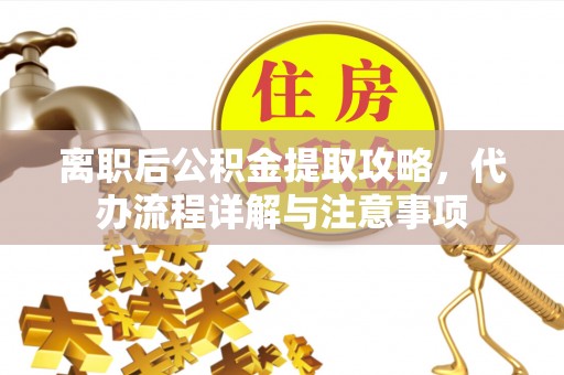 改则离职后公积金提取攻略，代办流程详解与注意事项