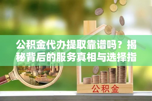 改则公积金代办提取靠谱吗？揭秘背后的服务真相与选择指南