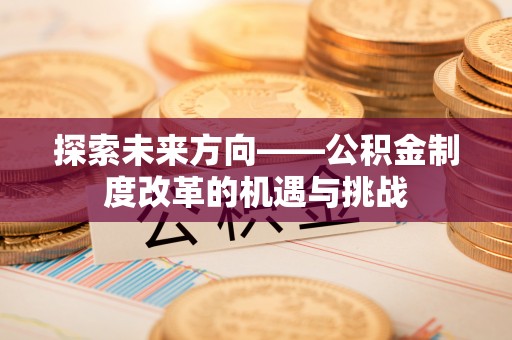 改则探索未来方向——公积金制度改革的机遇与挑战