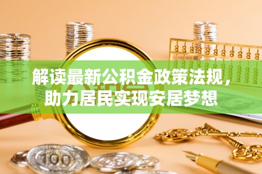 改则解读最新公积金政策法规，助力居民实现安居梦想