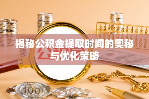 改则揭秘公积金提取时间的奥秘与优化策略