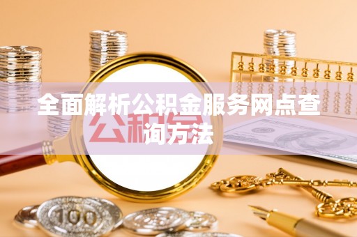 改则全面解析公积金服务网点查询方法