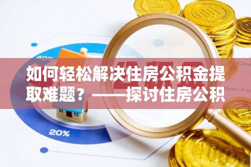 改则如何轻松解决住房公积金提取难题？——探讨住房公积金提取代办服务