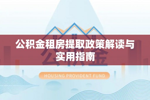 改则公积金租房提取政策解读与实用指南