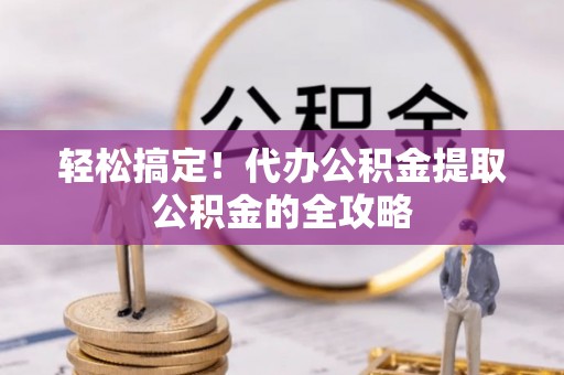 改则轻松搞定！代办公积金提取公积金的全攻略
