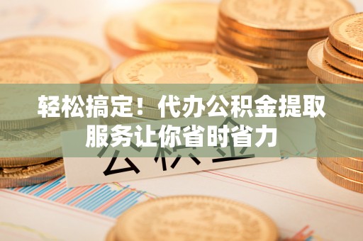 改则轻松搞定！代办公积金提取服务让你省时省力