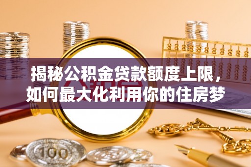 改则揭秘公积金贷款额度上限，如何最大化利用你的住房梦想资金？