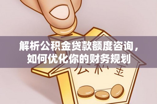 改则解析公积金贷款额度咨询，如何优化你的财务规划
