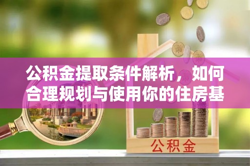 改则公积金提取条件解析，如何合理规划与使用你的住房基金