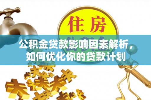 改则公积金贷款影响因素解析，如何优化你的贷款计划