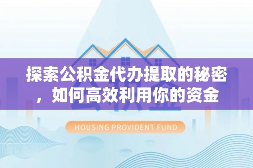 改则探索公积金代办提取的秘密，如何高效利用你的资金