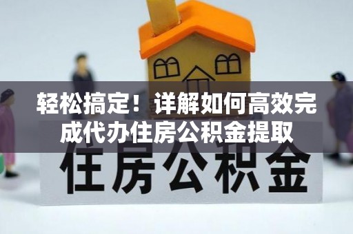 改则轻松搞定！详解如何高效完成代办住房公积金提取