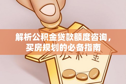 改则解析公积金贷款额度咨询，买房规划的必备指南