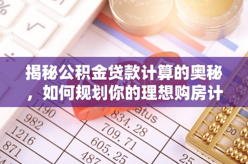 改则揭秘公积金贷款计算的奥秘，如何规划你的理想购房计划
