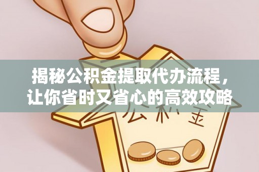 改则揭秘公积金提取代办流程，让你省时又省心的高效攻略