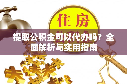改则提取公积金可以代办吗？全面解析与实用指南