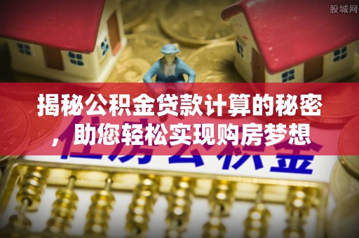 改则揭秘公积金贷款计算的秘密，助您轻松实现购房梦想