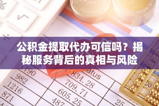 改则公积金提取代办可信吗？揭秘服务背后的真相与风险