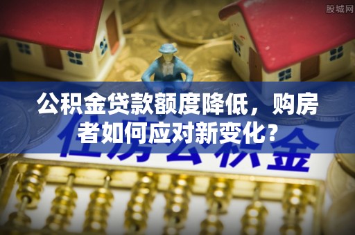 改则公积金贷款额度降低，购房者如何应对新变化？