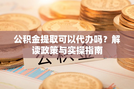 改则公积金提取可以代办吗？解读政策与实操指南