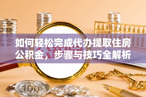 改则如何轻松完成代办提取住房公积金，步骤与技巧全解析