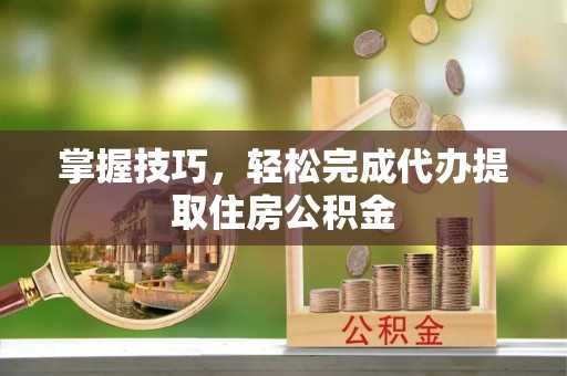 改则掌握技巧，轻松完成代办提取住房公积金