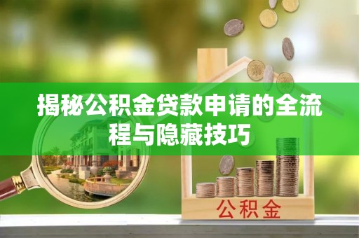改则揭秘公积金贷款申请的全流程与隐藏技巧