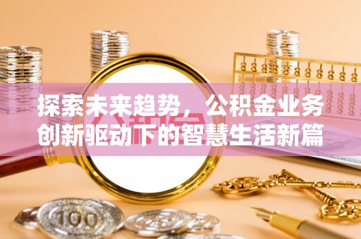改则探索未来趋势，公积金业务创新驱动下的智慧生活新篇章