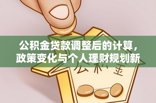 改则公积金贷款调整后的计算，政策变化与个人理财规划新思路