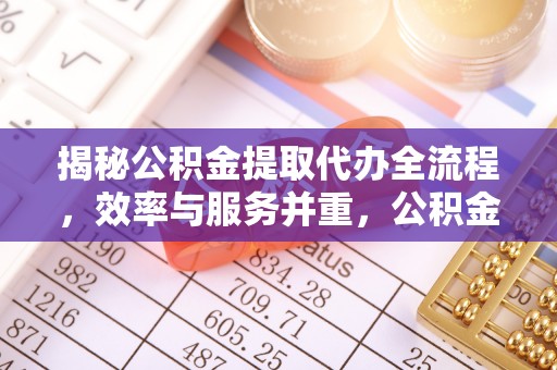 改则揭秘公积金提取代办全流程，效率与服务并重，公积金提取代办要多久不再是难题