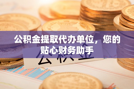 改则公积金提取代办单位，您的贴心财务助手