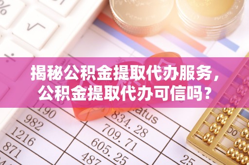 改则揭秘公积金提取代办服务，公积金提取代办可信吗？