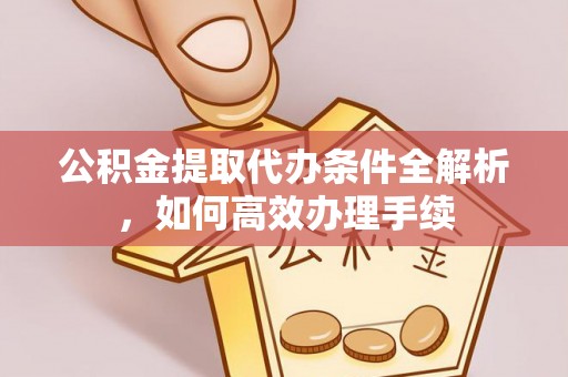改则公积金提取代办条件全解析，如何高效办理手续