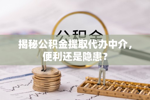 改则揭秘公积金提取代办中介，便利还是隐患？