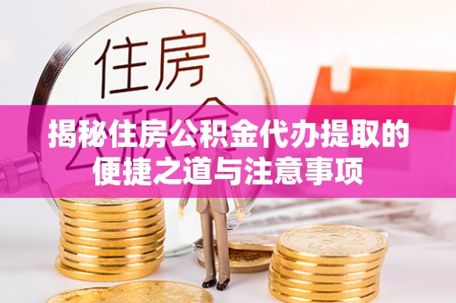 改则揭秘住房公积金代办提取的便捷之道与注意事项