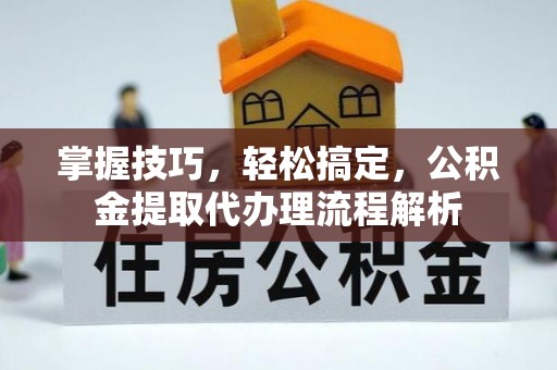 改则掌握技巧，轻松搞定，公积金提取代办理流程解析