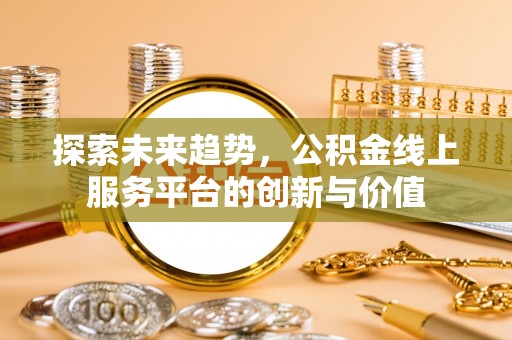 改则探索未来趋势，公积金线上服务平台的创新与价值