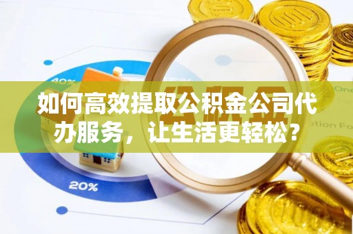 改则如何高效提取公积金公司代办服务，让生活更轻松？