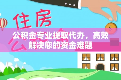 改则公积金专业提取代办，高效解决您的资金难题