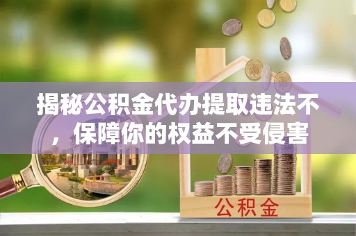 改则揭秘公积金代办提取违法不，保障你的权益不受侵害