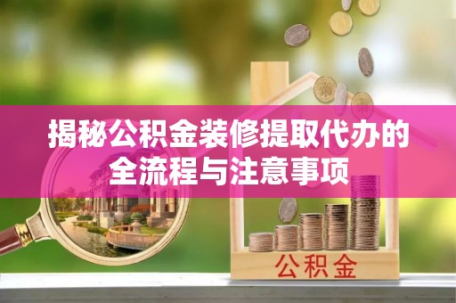 改则揭秘公积金装修提取代办的全流程与注意事项